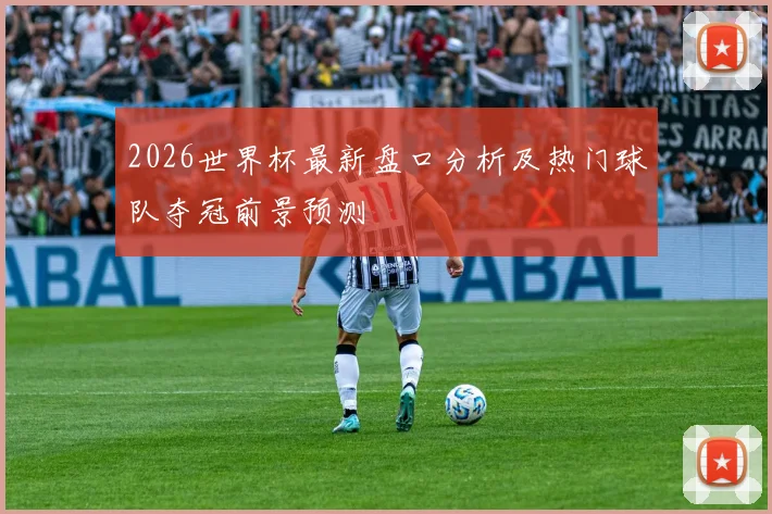 2026世界杯最新盘口分析及热门球队夺冠前景预测