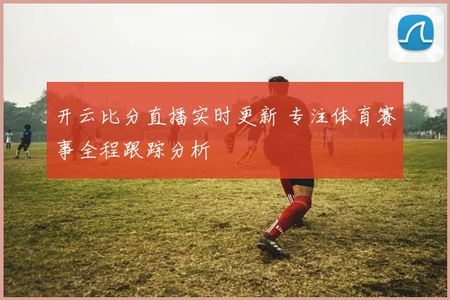 开云比分直播实时更新 专注体育赛事全程跟踪分析