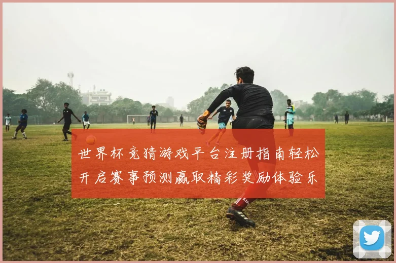 世界杯竞猜游戏平台注册指南轻松开启赛事预测赢取精彩奖励体验乐