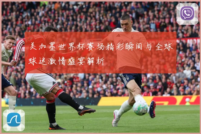 美加墨世界杯赛场精彩瞬间与全球球迷激情盛宴解析