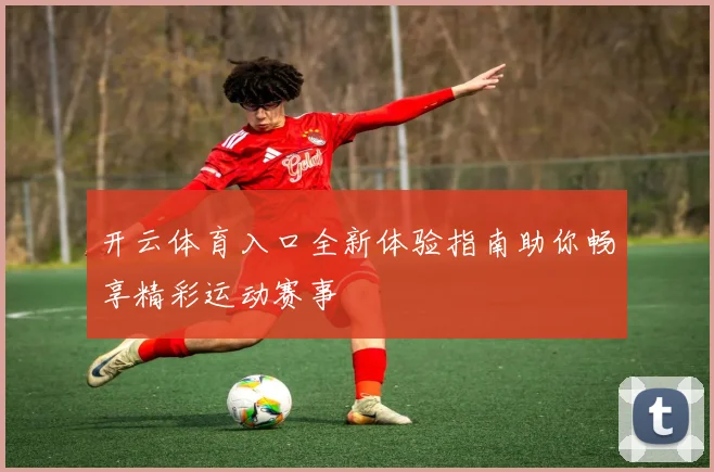 开云体育入口全新体验指南助你畅享精彩运动赛事