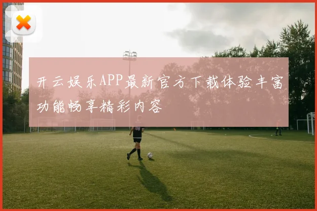 开云娱乐APP最新官方下载体验丰富功能畅享精彩内容