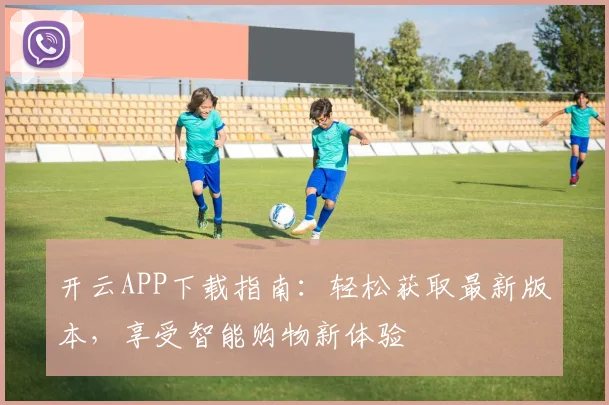 开云APP下载指南：轻松获取最新版本，享受智能购物新体验