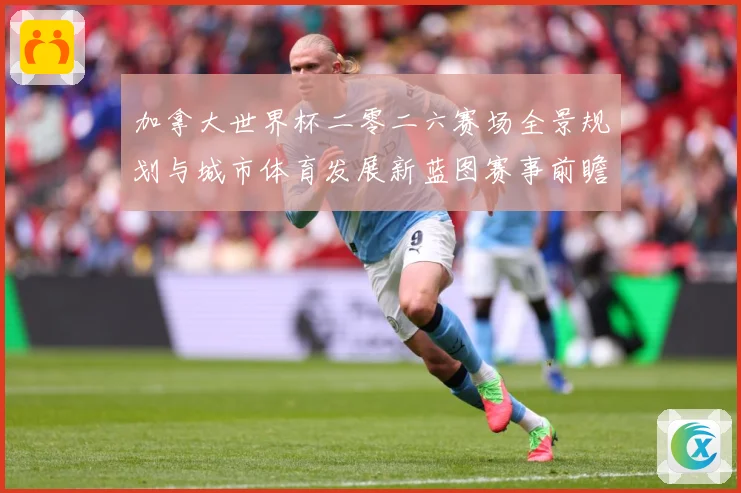 加拿大世界杯二零二六赛场全景规划与城市体育发展新蓝图赛事前瞻