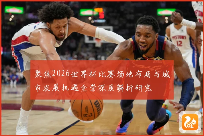 聚焦2026世界杯比赛场地布局与城市发展机遇全景深度解析研究