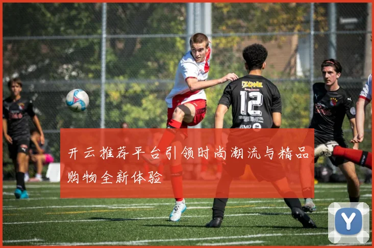 开云推荐平台引领时尚潮流与精品购物全新体验