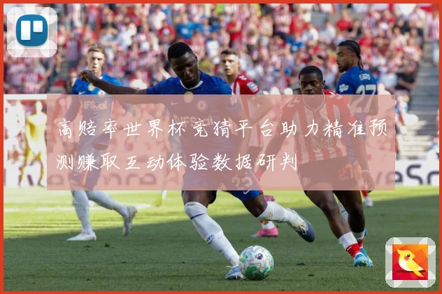 高赔率世界杯竞猜平台助力精准预测赚取互动体验数据研判