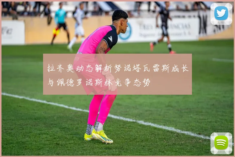 拉齐奥动态解析努诺塔瓦雷斯成长与佩德罗诺斯林竞争态势