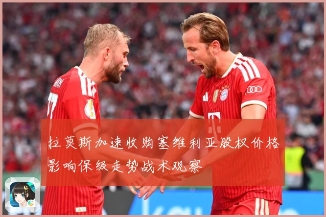 拉莫斯加速收购塞维利亚股权价格影响保级走势战术观察