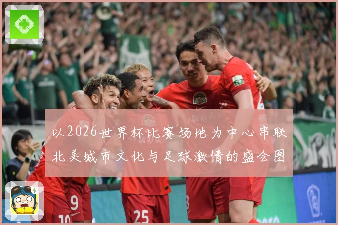以2026世界杯比赛场地为中心串联北美城市文化与足球激情的盛会图景