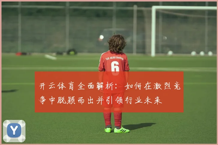 开云体育全面解析：如何在激烈竞争中脱颖而出并引领行业未来