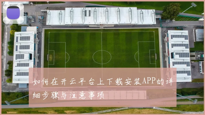 如何在开云平台上下载安装APP的详细步骤与注意事项