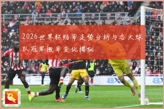 2026世界杯赔率走势分析与各大球队冠军概率变化揭秘