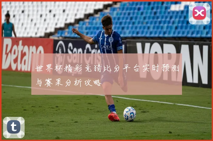 世界杯精彩竞猜比分平台实时预测与赛果分析攻略