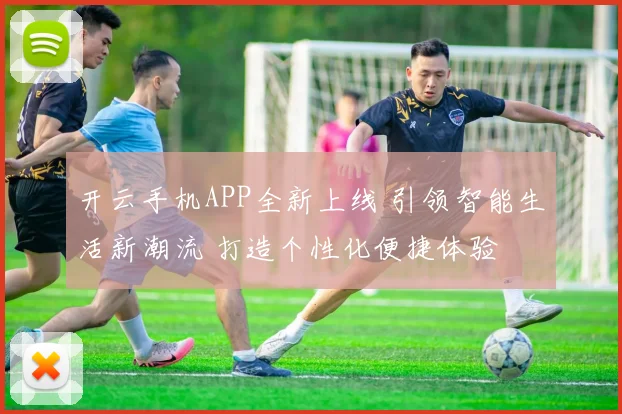 开云手机APP全新上线 引领智能生活新潮流 打造个性化便捷体验