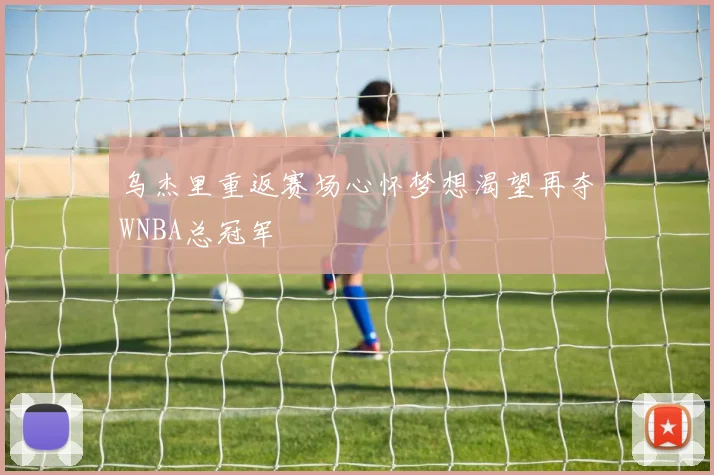 乌杰里重返赛场心怀梦想渴望再夺WNBA总冠军