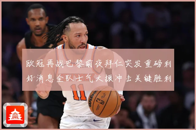 欧冠再战巴黎前夜拜仁突发重磅利好消息全队士气大振冲击关键胜利战术观察
