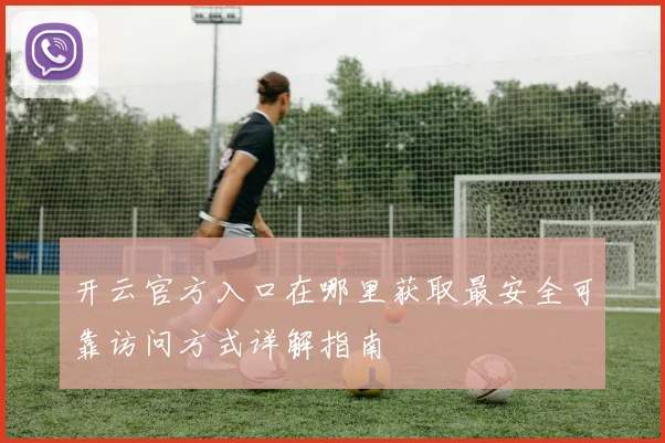 开云官方入口在哪里获取最安全可靠访问方式详解指南