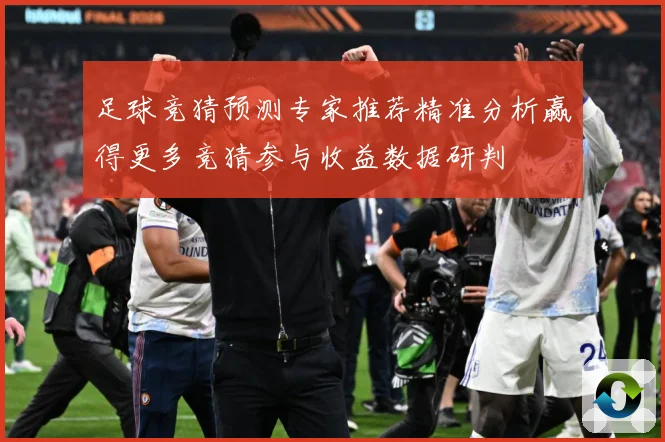 足球竞猜预测专家推荐精准分析赢得更多竞猜参与收益数据研判