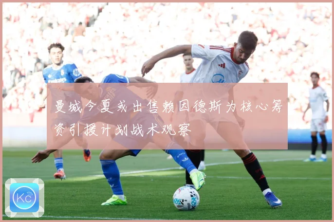 曼城今夏或出售赖因德斯为核心筹资引援计划战术观察
