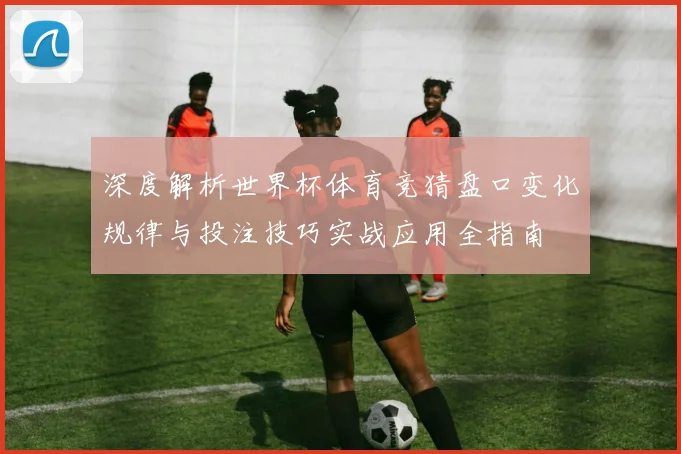 深度解析世界杯体育竞猜盘口变化规律与投注技巧实战应用全指南