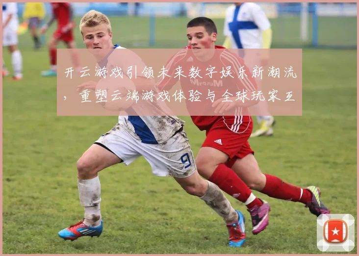 开云游戏引领未来数字娱乐新潮流，重塑云端游戏体验与全球玩家互动模式