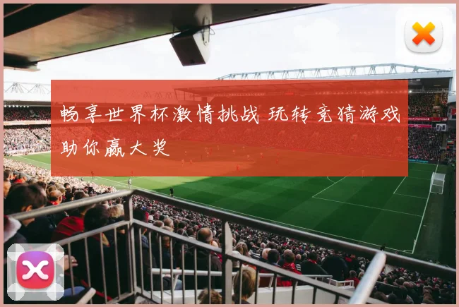 畅享世界杯激情挑战 玩转竞猜游戏助你赢大奖