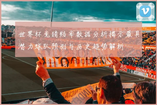 世界杯竞猜赔率数据分析揭示最具潜力球队预测与历史趋势解析