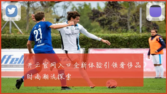 开云官网入口全新体验引领奢侈品时尚潮流探索