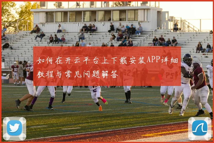 如何在开云平台上下载安装APP详细教程与常见问题解答
