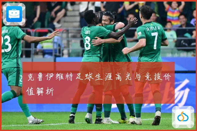 克鲁伊维特足球生涯高光与竞技价值解析
