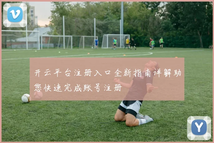 开云平台注册入口全新指南详解助您快速完成账号注册
