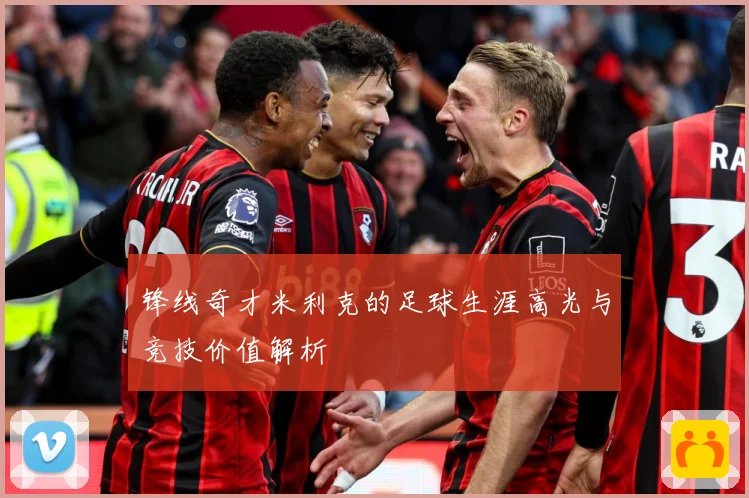 锋线奇才米利克的足球生涯高光与竞技价值解析