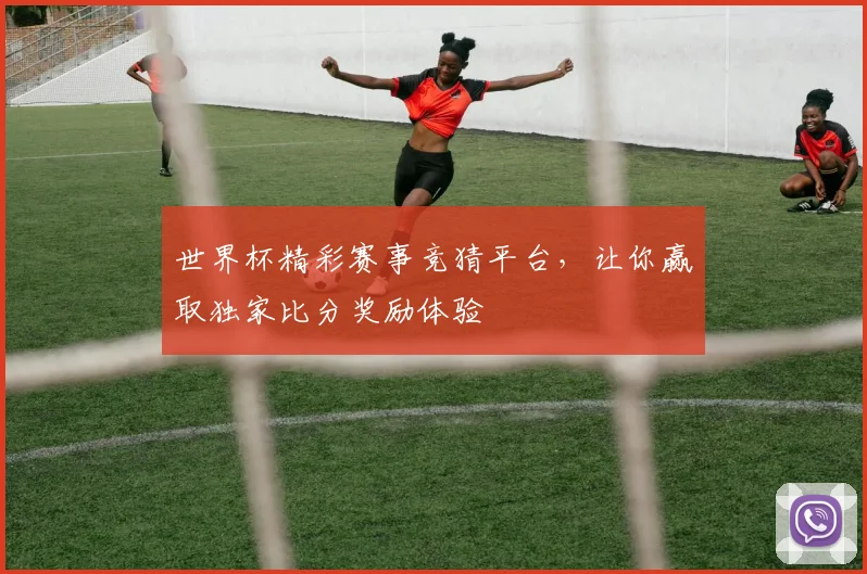 世界杯精彩赛事竞猜平台，让你赢取独家比分奖励体验