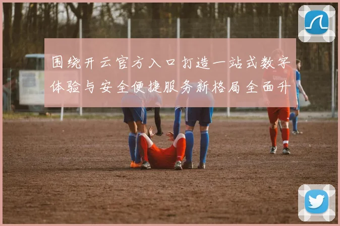 围绕开云官方入口打造一站式数字体验与安全便捷服务新格局全面升级