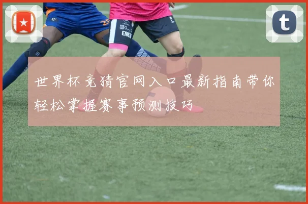 世界杯竞猜官网入口最新指南带你轻松掌握赛事预测技巧