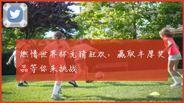 燃情世界杯竞猜狂欢，赢取丰厚奖品等你来挑战