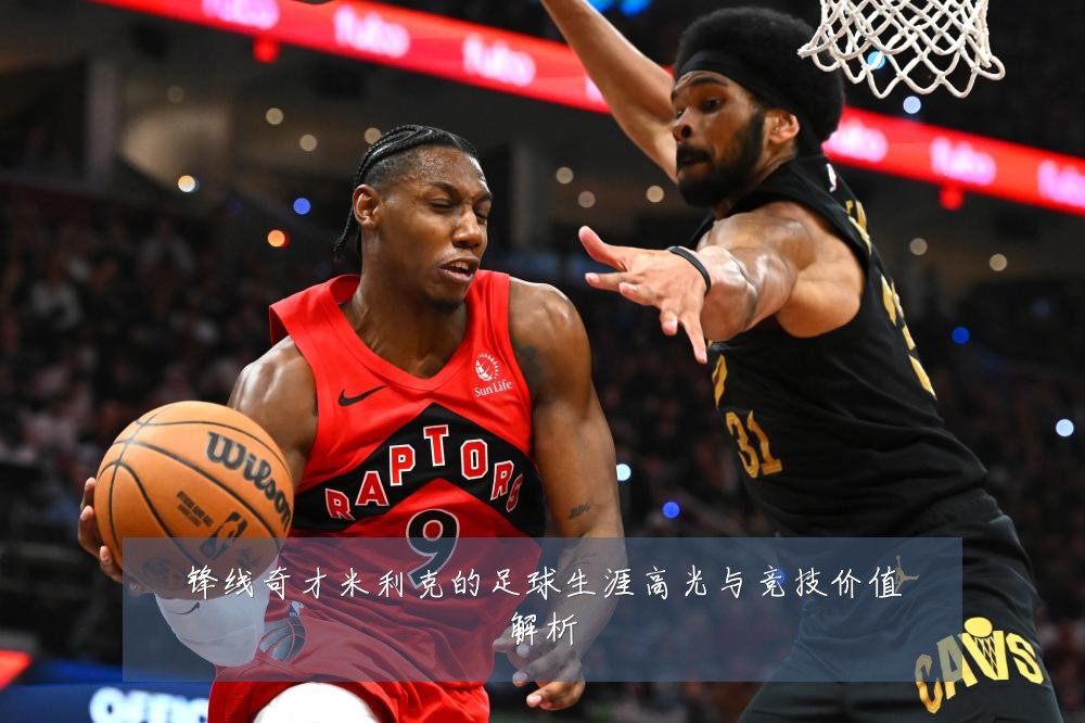 锋线奇才米利克的足球生涯高光与竞技价值解析